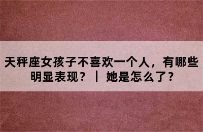 天秤座女孩子不喜欢一个人，有哪些明显表现？｜ 她是怎么了？